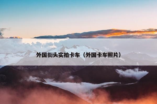 外国街头实拍卡车（外国卡车照片）