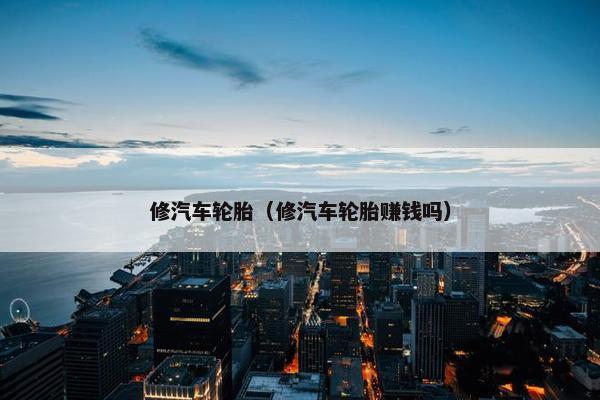 修汽车轮胎（修汽车轮胎赚钱吗）