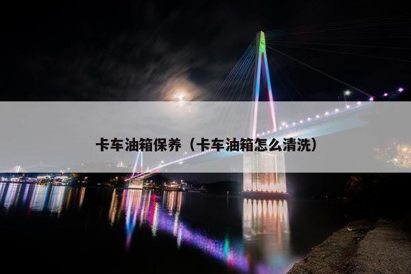 卡车油箱保养（卡车油箱怎么清洗）