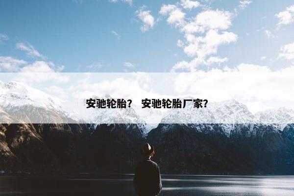 安驰轮胎？ 安驰轮胎厂家？