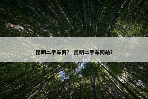 昆明二手车网？ 昆明二手车网站？