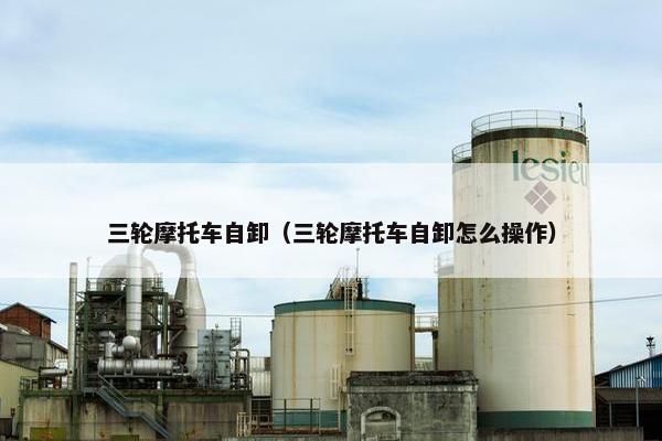 三轮摩托车自卸（三轮摩托车自卸怎么操作）