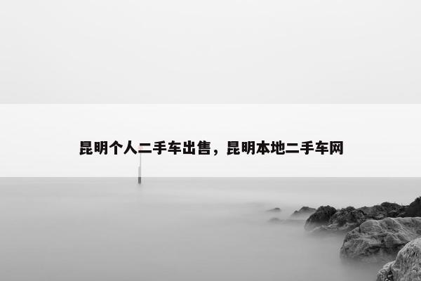 昆明个人二手车出售，昆明本地二手车网