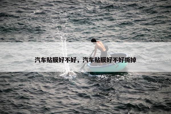 汽车贴膜好不好，汽车贴膜好不好撕掉