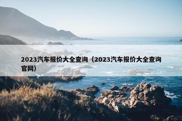 2023汽车报价大全查询（2023汽车报价大全查询官网）