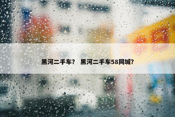 黑河二手车？ 黑河二手车58同城？