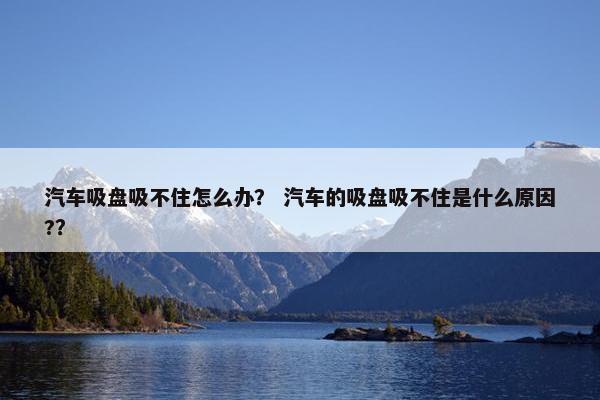汽车吸盘吸不住怎么办？ 汽车的吸盘吸不住是什么原因?？