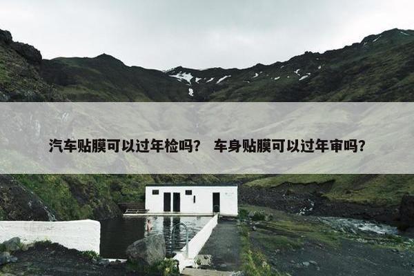 汽车贴膜可以过年检吗？ 车身贴膜可以过年审吗？