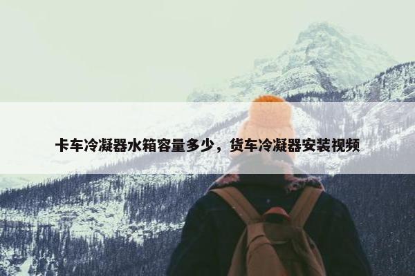 卡车冷凝器水箱容量多少，货车冷凝器安装视频