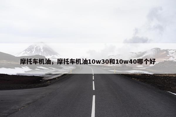 摩托车机油，摩托车机油10w30和10w40哪个好