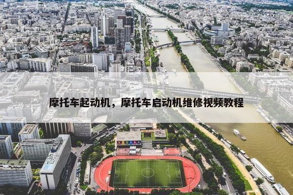 摩托车起动机，摩托车启动机维修视频教程