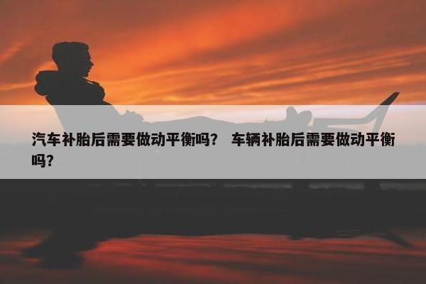 汽车补胎后需要做动平衡吗？ 车辆补胎后需要做动平衡吗？