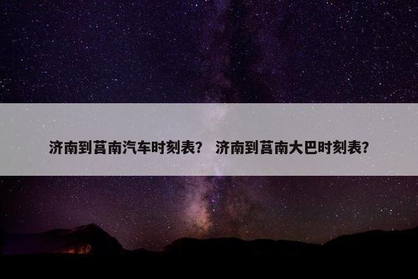 济南到莒南汽车时刻表？ 济南到莒南大巴时刻表？