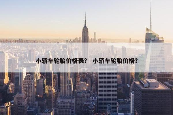 小轿车轮胎价格表？ 小轿车轮胎价格？