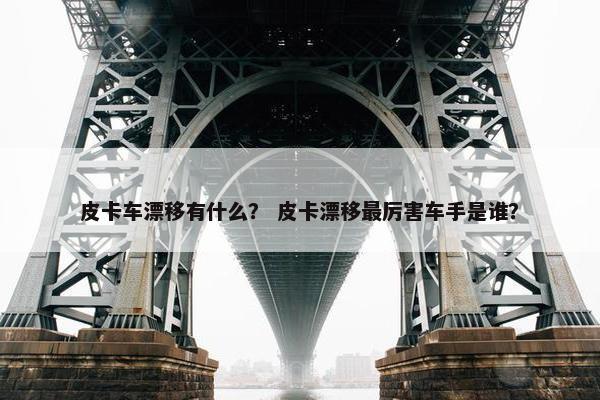 皮卡车漂移有什么？ 皮卡漂移最厉害车手是谁？