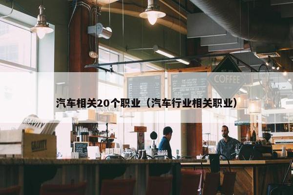汽车相关20个职业（汽车行业相关职业）