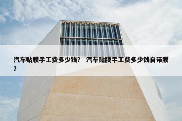 汽车贴膜手工费多少钱？ 汽车贴膜手工费多少钱自带膜？