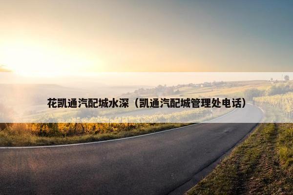 花凯通汽配城水深（凯通汽配城管理处电话）