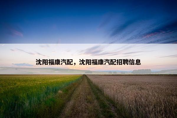 沈阳福康汽配，沈阳福康汽配招聘信息