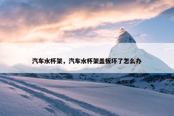 汽车水杯架，汽车水杯架盖板坏了怎么办