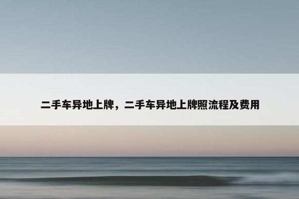 二手车异地上牌，二手车异地上牌照流程及费用