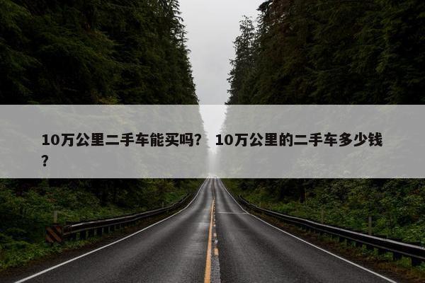 10万公里二手车能买吗？ 10万公里的二手车多少钱？