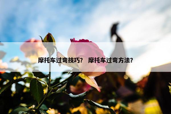 摩托车过弯技巧？ 摩托车过弯方法？