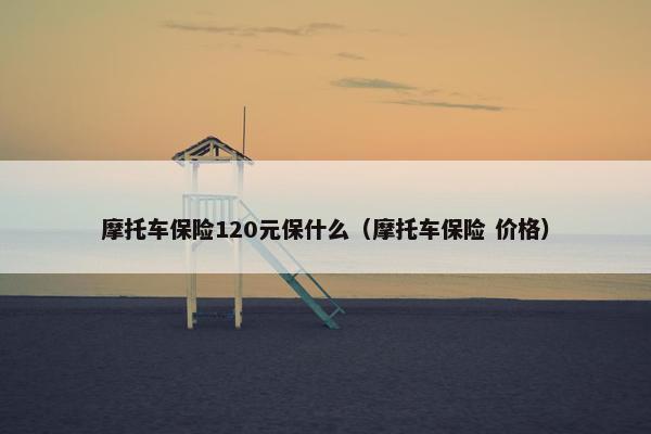 摩托车保险120元保什么（摩托车保险 价格）