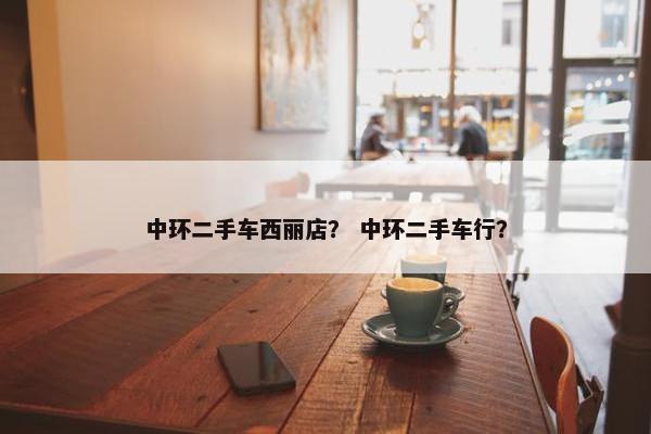中环二手车西丽店？ 中环二手车行？