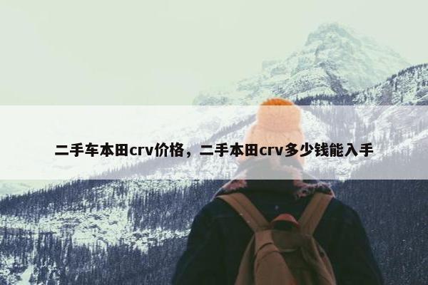 二手车本田crv价格，二手本田crv多少钱能入手
