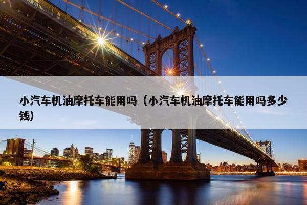 小汽车机油摩托车能用吗（小汽车机油摩托车能用吗多少钱）