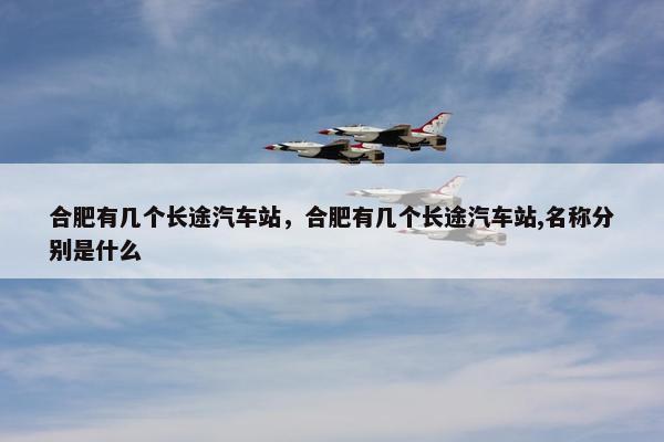 合肥有几个长途汽车站，合肥有几个长途汽车站,名称分别是什么