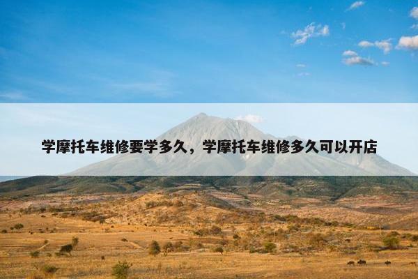 学摩托车维修要学多久，学摩托车维修多久可以开店