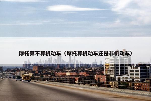 摩托算不算机动车（摩托算机动车还是非机动车）