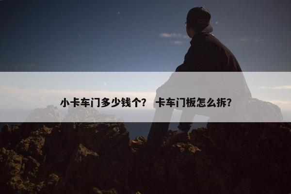 小卡车门多少钱个？ 卡车门板怎么拆？
