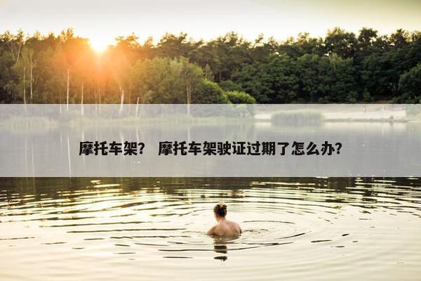 摩托车架？ 摩托车架驶证过期了怎么办？