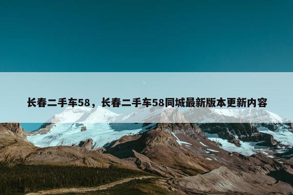 长春二手车58,长春二手车58同城最新版本更新内容 长春二手车58,长春二手车58同城最新版本更新内容