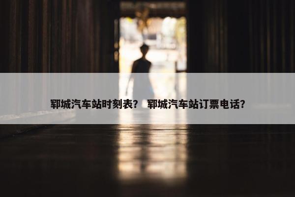 郓城汽车站时刻表？ 郓城汽车站订票电话？