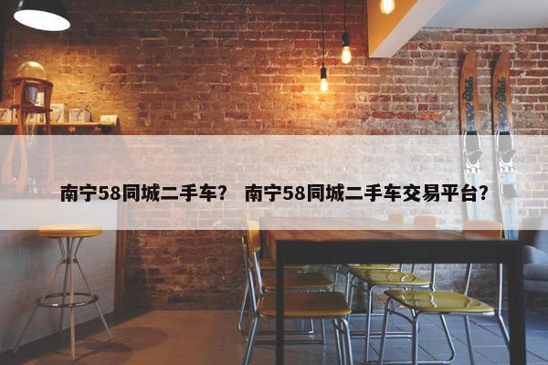 南宁58同城二手车？ 南宁58同城二手车交易平台？