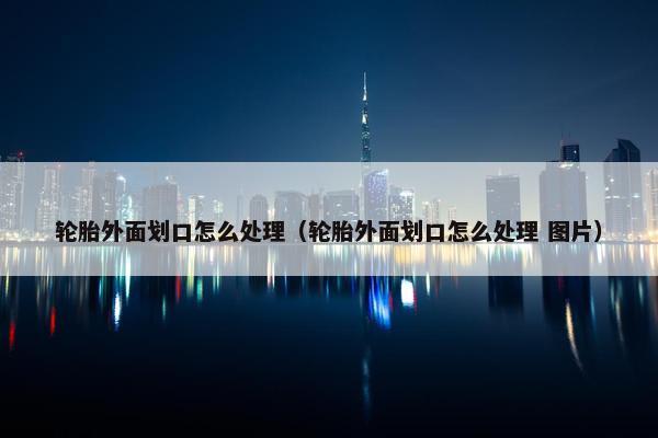 轮胎外面划口怎么处理（轮胎外面划口怎么处理 图片）
