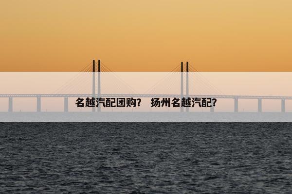 名越汽配团购？ 扬州名越汽配？