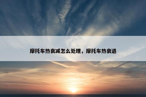 摩托车热衰减怎么处理，摩托车热衰退