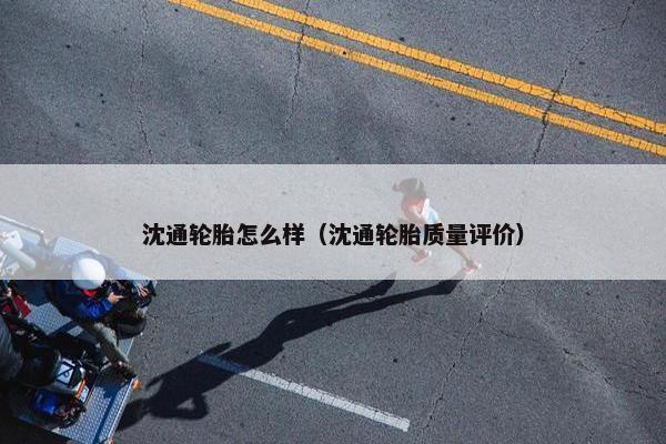 沈通轮胎怎么样（沈通轮胎质量评价）