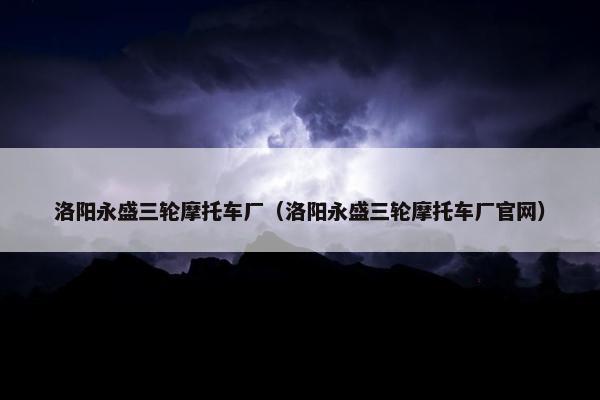 洛阳永盛三轮摩托车厂（洛阳永盛三轮摩托车厂官网）