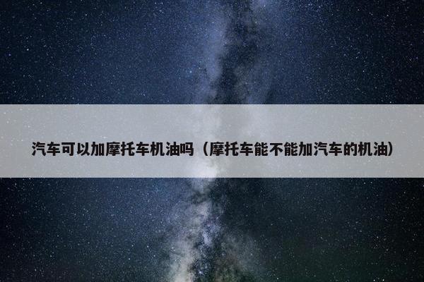 汽车可以加摩托车机油吗（摩托车能不能加汽车的机油）