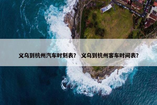 义乌到杭州汽车时刻表？ 义乌到杭州客车时间表？