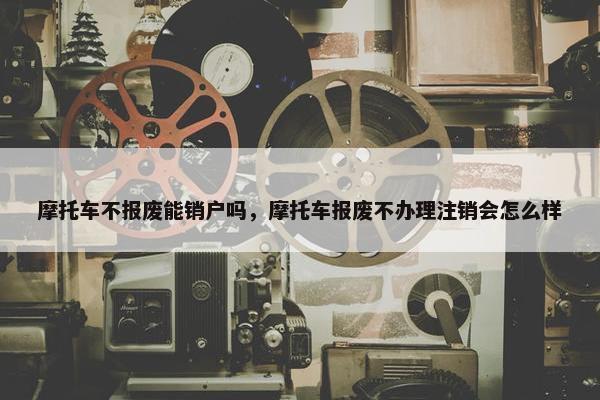 摩托车不报废能销户吗，摩托车报废不办理注销会怎么样