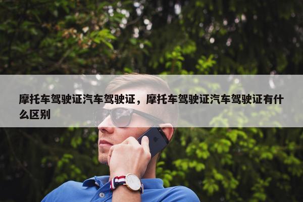 摩托车驾驶证汽车驾驶证，摩托车驾驶证汽车驾驶证有什么区别