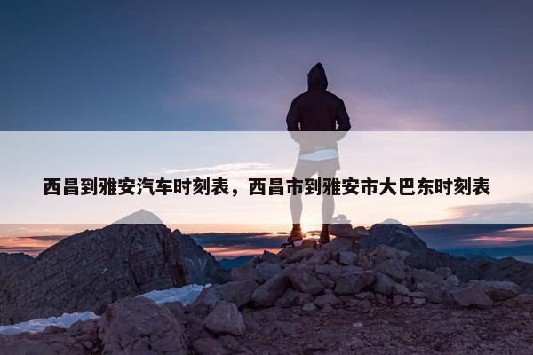 西昌到雅安汽车时刻表，西昌市到雅安市大巴东时刻表