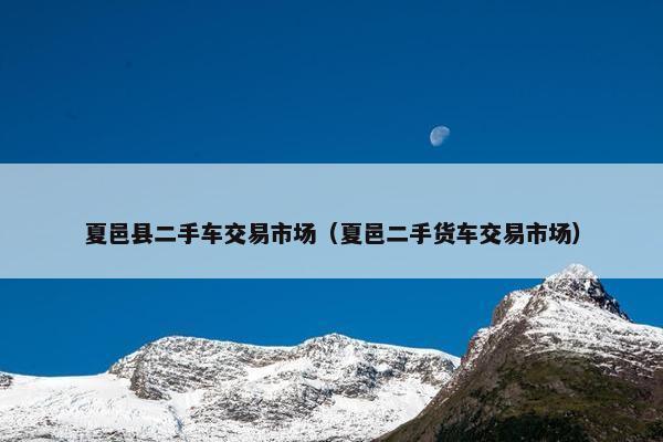 夏邑县二手车交易市场（夏邑二手货车交易市场）